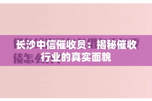 长沙中信催收员：揭秘催收行业的真实面貌