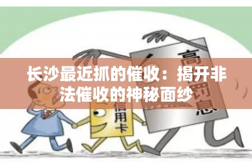 长沙最近抓的催收：揭开非法催收的神秘面纱