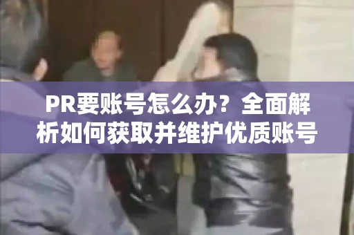 PR要账号怎么办？全面解析如何获取并维护优质账号