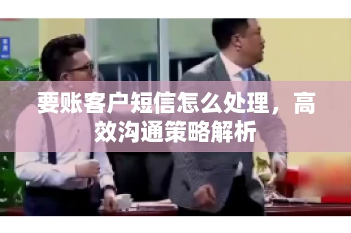 要账客户短信怎么处理,高效沟通策略解析 要账客户短信怎么处理,高效沟通策略解析