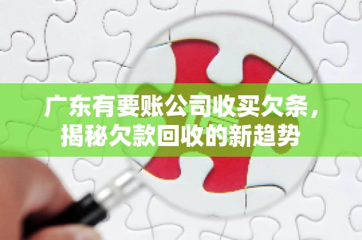 广东有要账公司收买欠条,揭秘欠款回收的新趋势 广东有要账公司收买欠条,揭秘欠款回收的新趋势