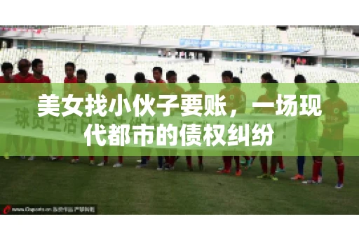 美女找小伙子要账，一场现代都市的债权纠纷
