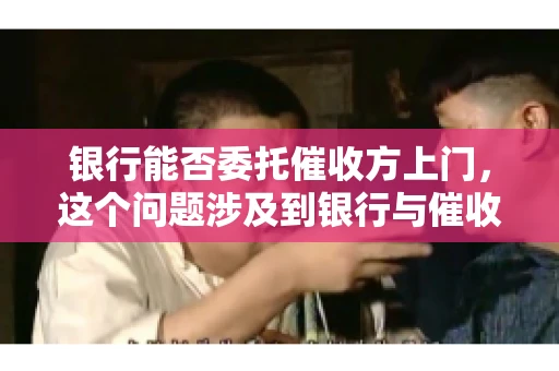 银行能否委托催收方上门，这个问题涉及到银行与催收方之间的合作模式，以及法律对于催收行为的规定。下面，我们就来聊聊这个话题。