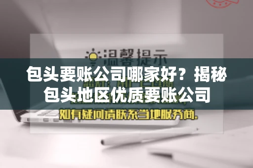 包头要账公司哪家好？揭秘包头地区优质要账公司