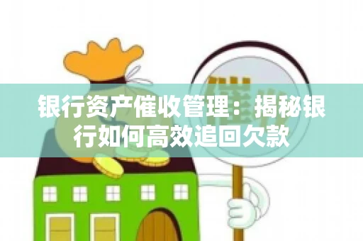 银行资产催收管理：揭秘银行如何高效追回欠款