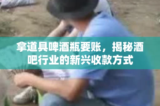 拿道具啤酒瓶要账,揭秘酒吧行业的新兴收款方式 拿道具啤酒瓶要账,揭秘酒吧行业的新兴收款方式