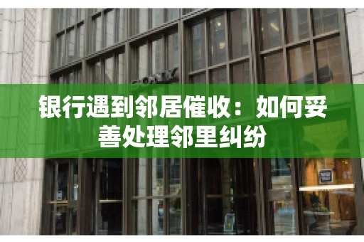 银行遇到邻居催收：如何妥善处理邻里纠纷